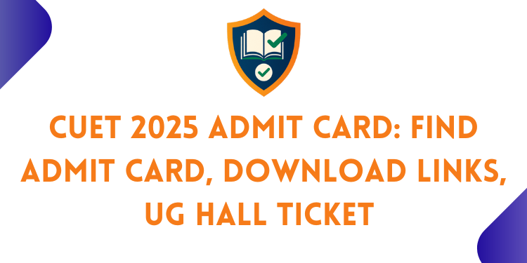 CUET 2025 ADMIT CARD FIND ADMIT CARD, DOWNLOAD LINKS, UG HALL TICKET